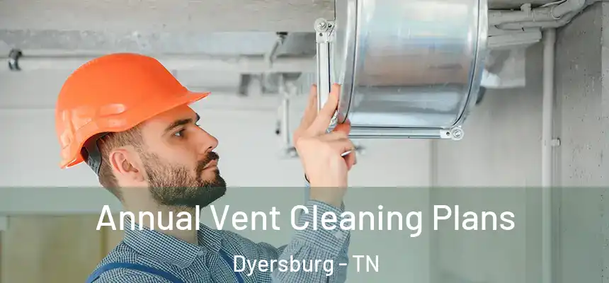  Annual Vent Cleaning Plans Dyersburg - TN